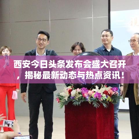 西安今日头条发布会盛大召开，揭秘最新动态与热点资讯！