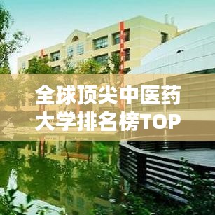 全球顶尖中医药大学排名榜TOP10，探寻中医药学的世界级学府