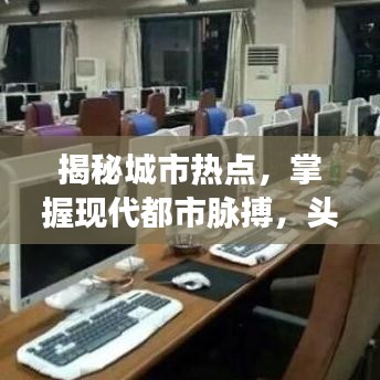 揭秘城市热点，掌握现代都市脉搏，头条新闻尽在掌握
