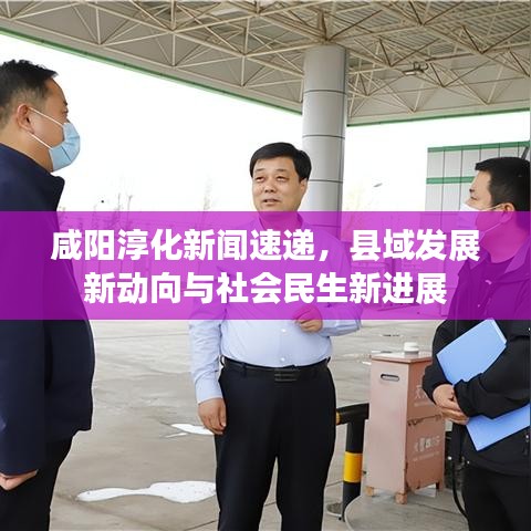 咸阳淳化新闻速递，县域发展新动向与社会民生新进展