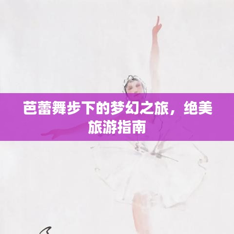 芭蕾舞步下的梦幻之旅，绝美旅游指南