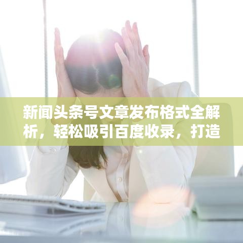 新闻头条号文章发布格式全解析，轻松吸引百度收录，打造吸睛标题！