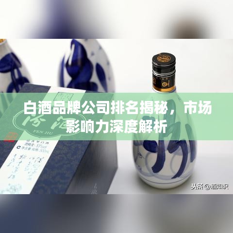 白酒品牌公司排名揭秘，市场影响力深度解析