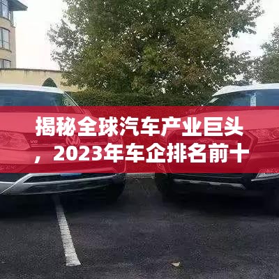 揭秘全球汽车产业巨头，2023年车企排名前十榜单