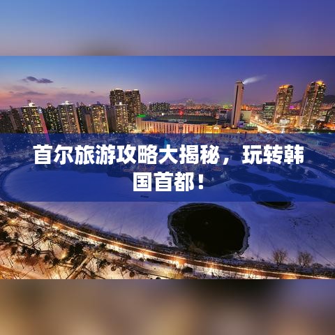 首尔旅游攻略大揭秘，玩转韩国首都！