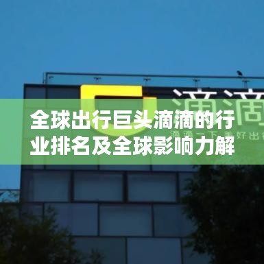 全球出行巨头滴滴的行业排名及全球影响力解析