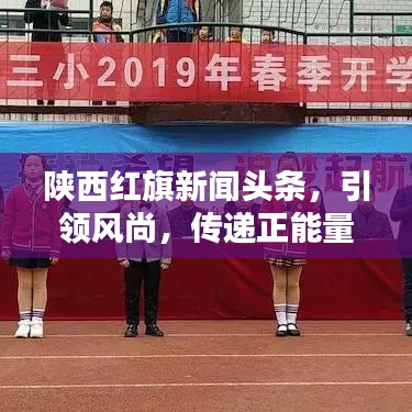 陕西红旗新闻头条，引领风尚，传递正能量之声