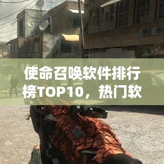 使命召唤软件排行榜TOP10，热门软件推荐一网打尽！