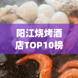 阳江烧烤酒店TOP10榜单揭晓，味蕾盛宴，必尝之选！