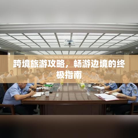 跨境旅游攻略，畅游边境的终极指南
