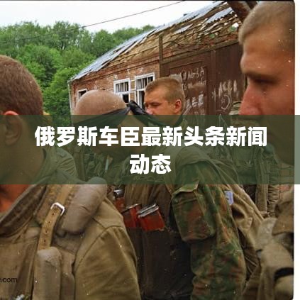 俄罗斯车臣最新头条新闻动态