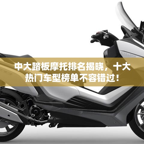中大踏板摩托排名揭晓，十大热门车型榜单不容错过！