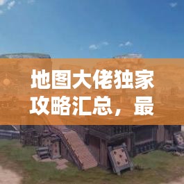 地图大佬独家攻略汇总，最新导航与探索秘籍全解析