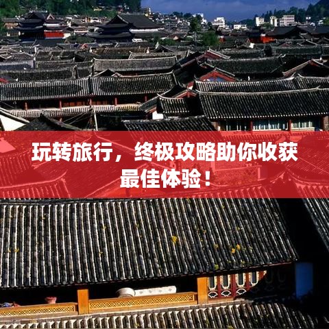 玩转旅行，终极攻略助你收获最佳体验！