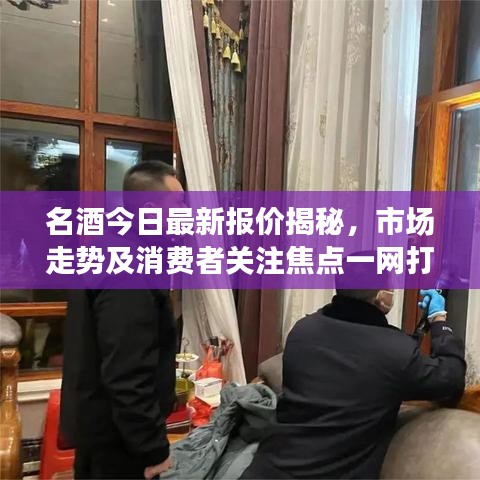 名酒今日最新报价揭秘，市场走势及消费者关注焦点一网打尽