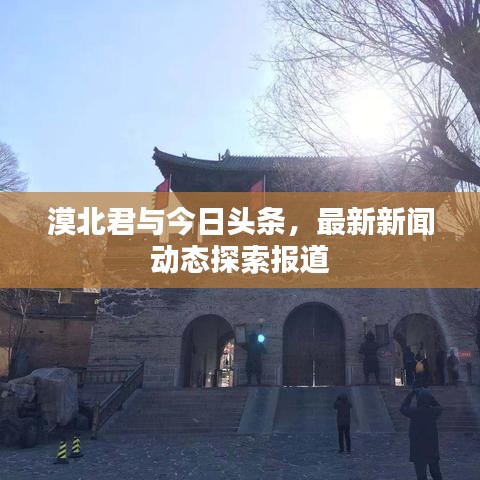 漠北君与今日头条，最新新闻动态探索报道