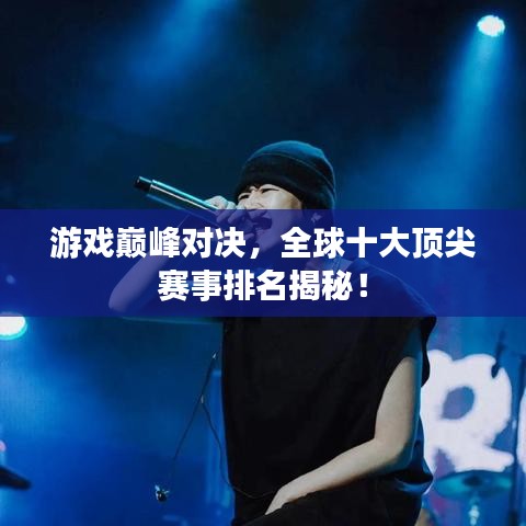 游戏巅峰对决，全球十大顶尖赛事排名揭秘！