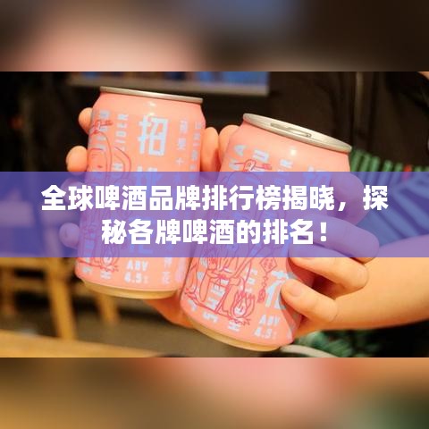 全球啤酒品牌排行榜揭晓，探秘各牌啤酒的排名！