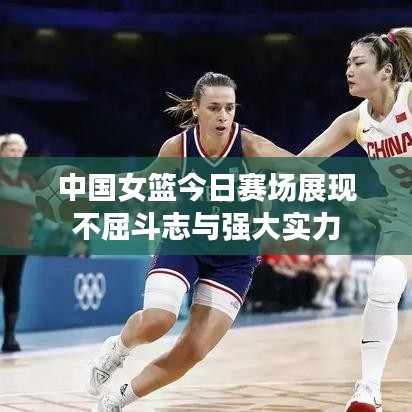 中国女篮今日赛场展现不屈斗志与强大实力